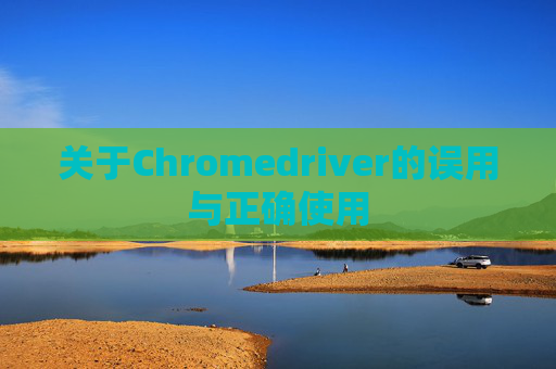 关于Chromedriver的误用与正确使用